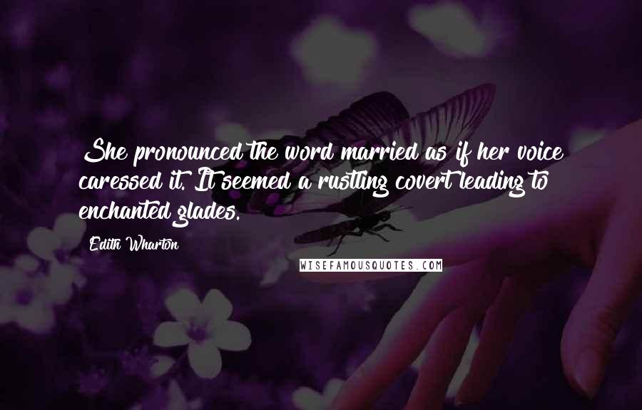 Edith Wharton Quotes: She pronounced the word married as if her voice caressed it. It seemed a rustling covert leading to enchanted glades.