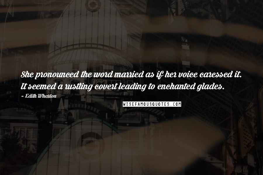 Edith Wharton Quotes: She pronounced the word married as if her voice caressed it. It seemed a rustling covert leading to enchanted glades.