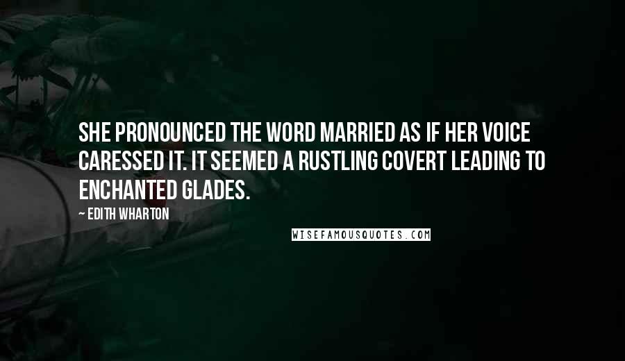 Edith Wharton Quotes: She pronounced the word married as if her voice caressed it. It seemed a rustling covert leading to enchanted glades.