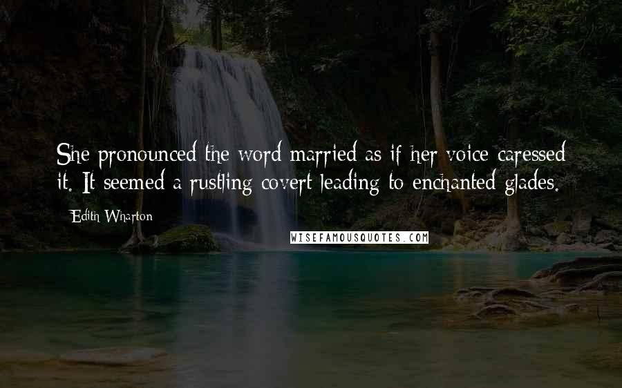 Edith Wharton Quotes: She pronounced the word married as if her voice caressed it. It seemed a rustling covert leading to enchanted glades.