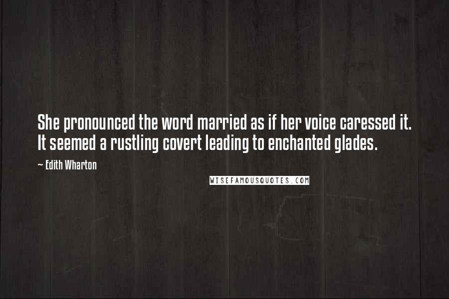 Edith Wharton Quotes: She pronounced the word married as if her voice caressed it. It seemed a rustling covert leading to enchanted glades.
