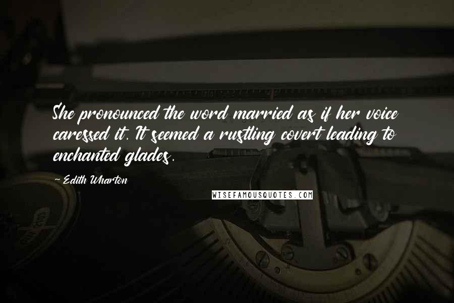 Edith Wharton Quotes: She pronounced the word married as if her voice caressed it. It seemed a rustling covert leading to enchanted glades.