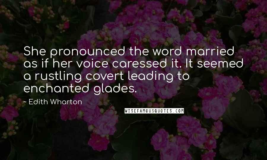Edith Wharton Quotes: She pronounced the word married as if her voice caressed it. It seemed a rustling covert leading to enchanted glades.