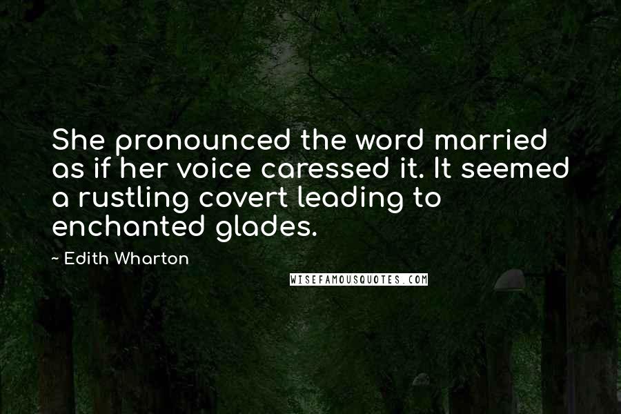 Edith Wharton Quotes: She pronounced the word married as if her voice caressed it. It seemed a rustling covert leading to enchanted glades.