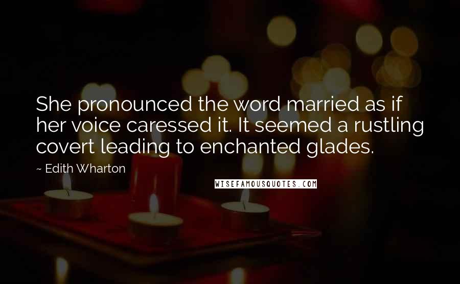 Edith Wharton Quotes: She pronounced the word married as if her voice caressed it. It seemed a rustling covert leading to enchanted glades.