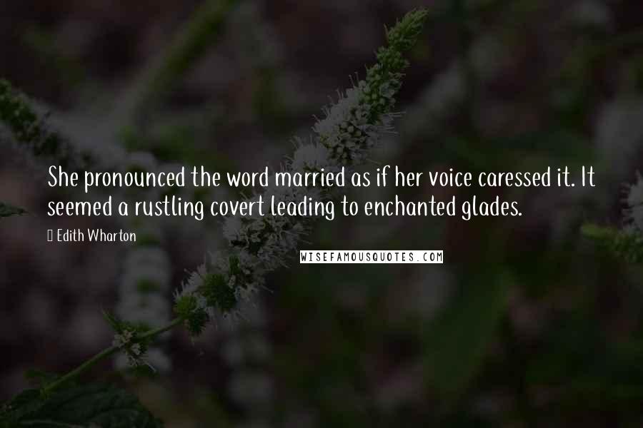 Edith Wharton Quotes: She pronounced the word married as if her voice caressed it. It seemed a rustling covert leading to enchanted glades.