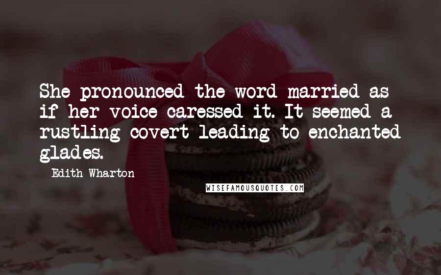 Edith Wharton Quotes: She pronounced the word married as if her voice caressed it. It seemed a rustling covert leading to enchanted glades.