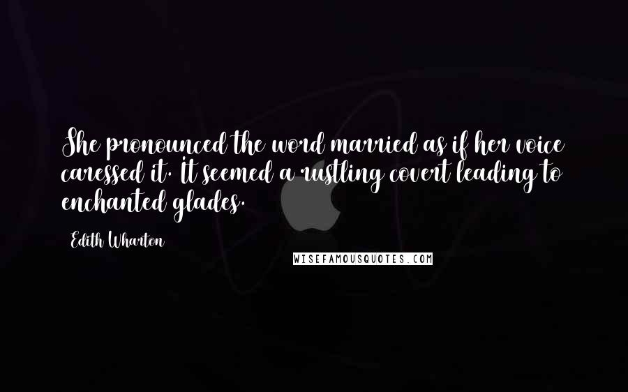 Edith Wharton Quotes: She pronounced the word married as if her voice caressed it. It seemed a rustling covert leading to enchanted glades.