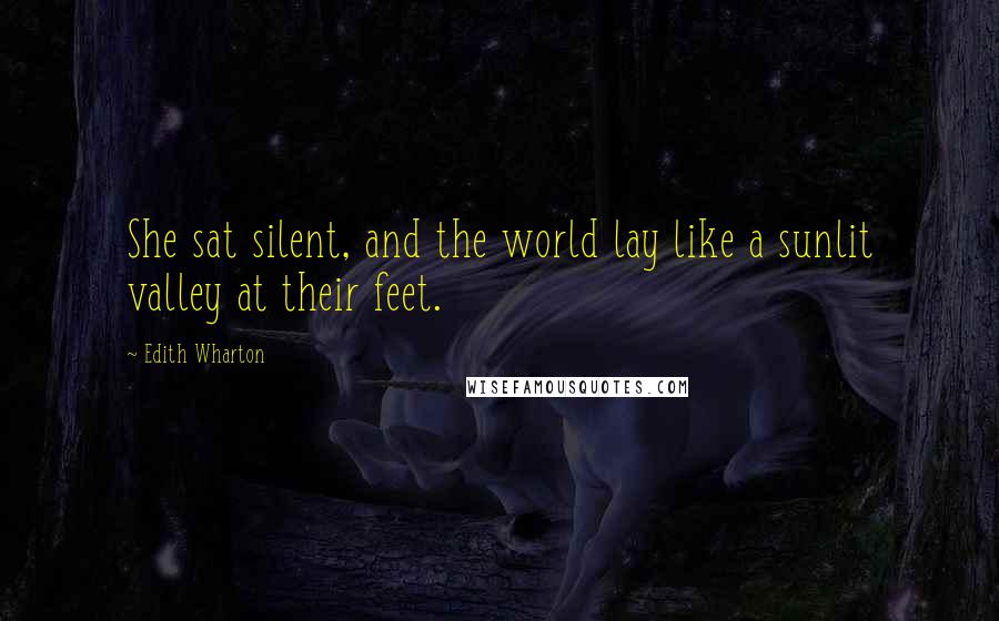 Edith Wharton Quotes: She sat silent, and the world lay like a sunlit valley at their feet.