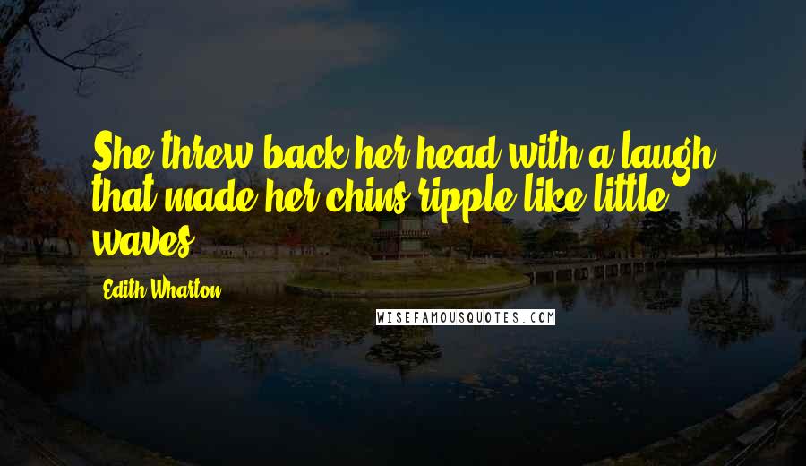 Edith Wharton Quotes: She threw back her head with a laugh that made her chins ripple like little waves.