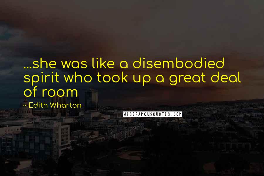 Edith Wharton Quotes: ...she was like a disembodied spirit who took up a great deal of room