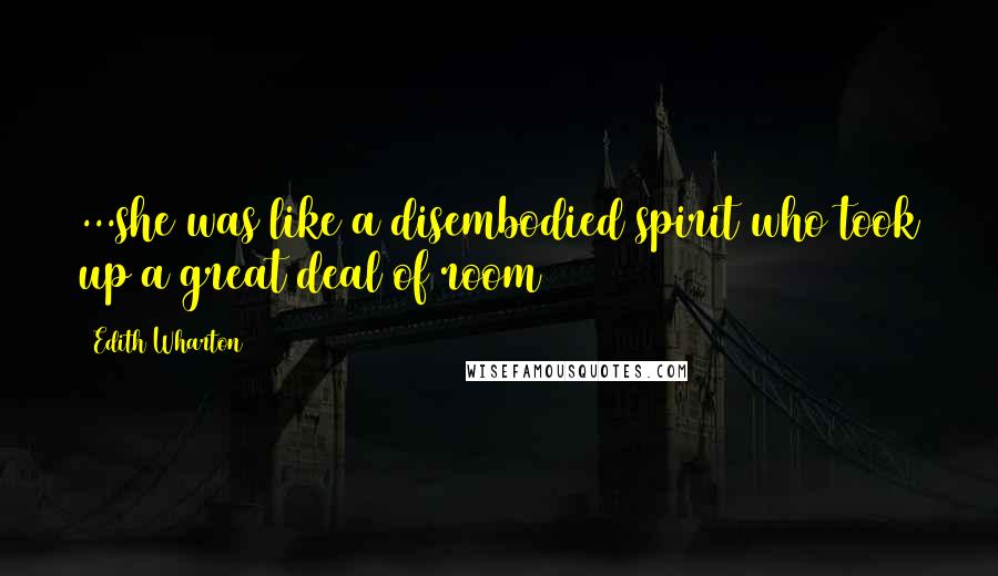 Edith Wharton Quotes: ...she was like a disembodied spirit who took up a great deal of room