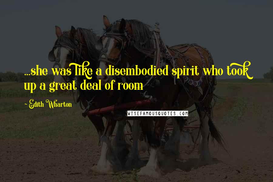 Edith Wharton Quotes: ...she was like a disembodied spirit who took up a great deal of room