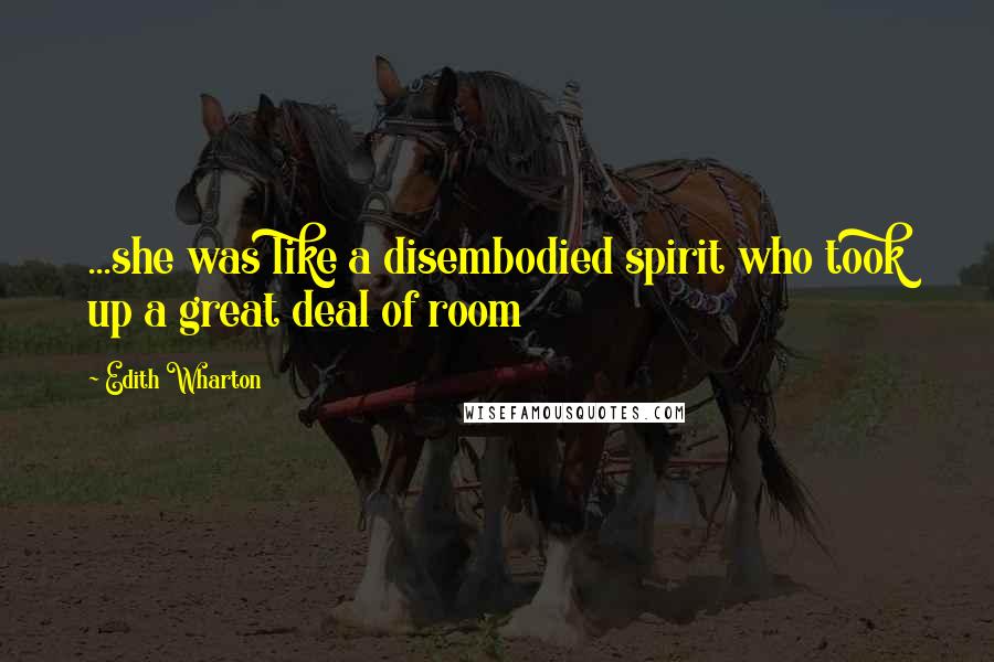 Edith Wharton Quotes: ...she was like a disembodied spirit who took up a great deal of room