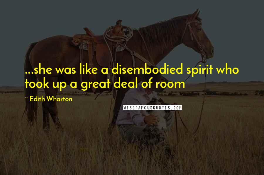 Edith Wharton Quotes: ...she was like a disembodied spirit who took up a great deal of room