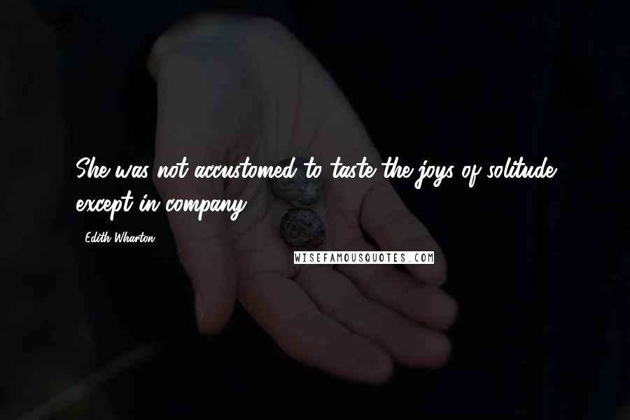 Edith Wharton Quotes: She was not accustomed to taste the joys of solitude except in company.