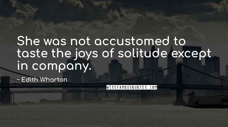 Edith Wharton Quotes: She was not accustomed to taste the joys of solitude except in company.