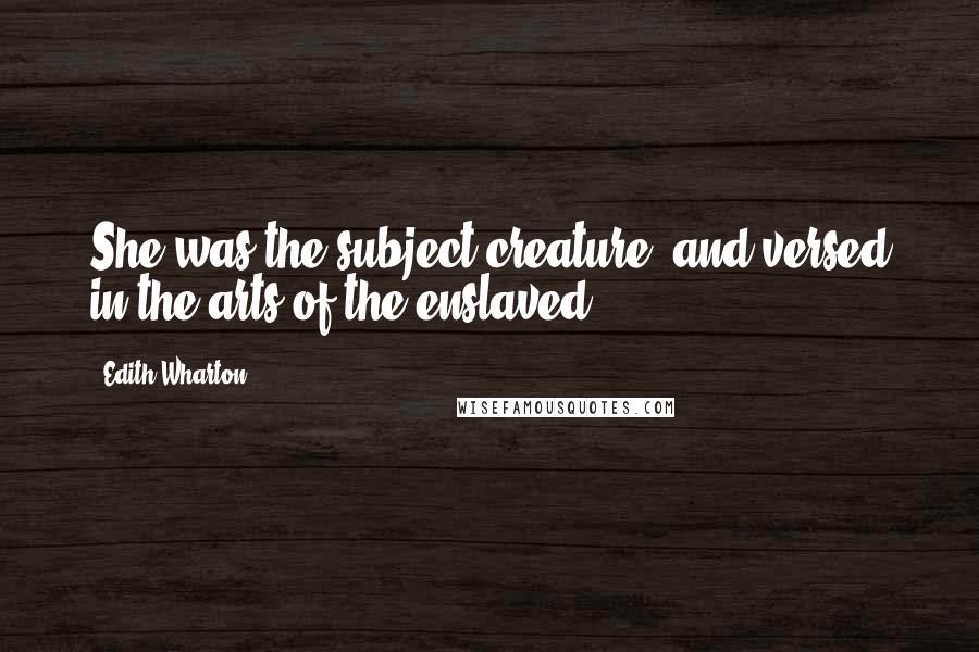 Edith Wharton Quotes: She was the subject creature, and versed in the arts of the enslaved.