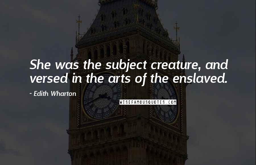 Edith Wharton Quotes: She was the subject creature, and versed in the arts of the enslaved.