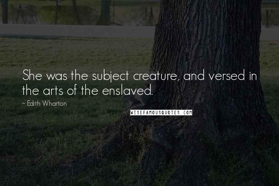 Edith Wharton Quotes: She was the subject creature, and versed in the arts of the enslaved.