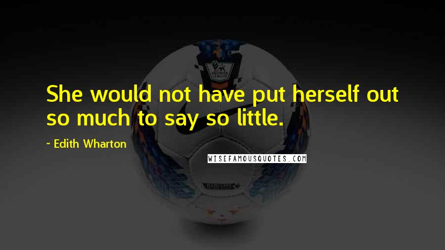 Edith Wharton Quotes: She would not have put herself out so much to say so little.