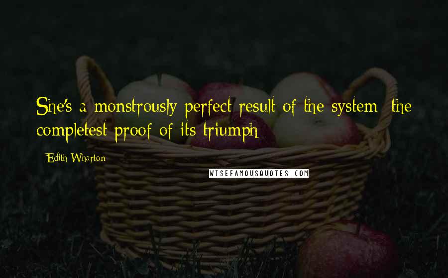 Edith Wharton Quotes: She's a monstrously perfect result of the system: the completest proof of its triumph