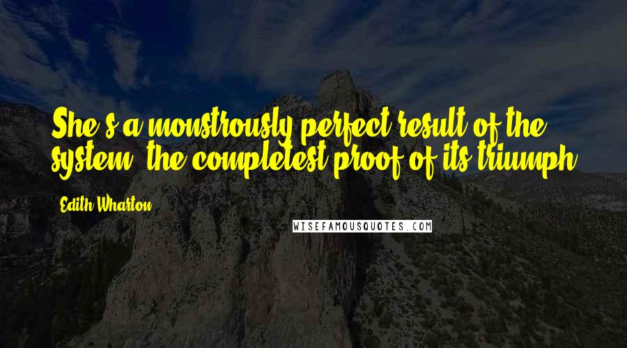 Edith Wharton Quotes: She's a monstrously perfect result of the system: the completest proof of its triumph