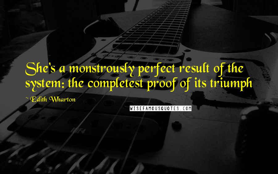 Edith Wharton Quotes: She's a monstrously perfect result of the system: the completest proof of its triumph