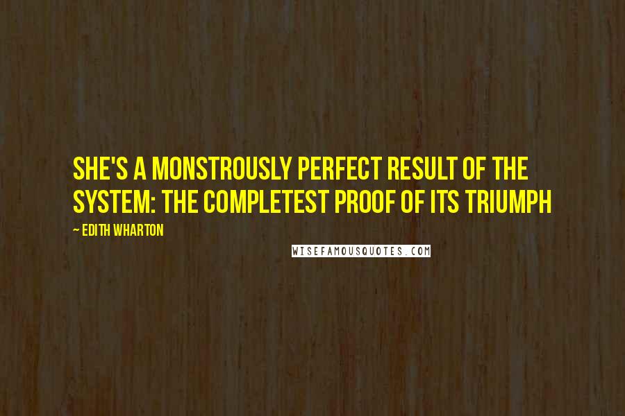 Edith Wharton Quotes: She's a monstrously perfect result of the system: the completest proof of its triumph