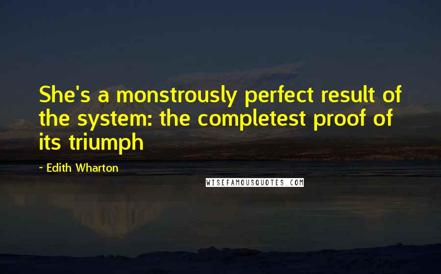 Edith Wharton Quotes: She's a monstrously perfect result of the system: the completest proof of its triumph