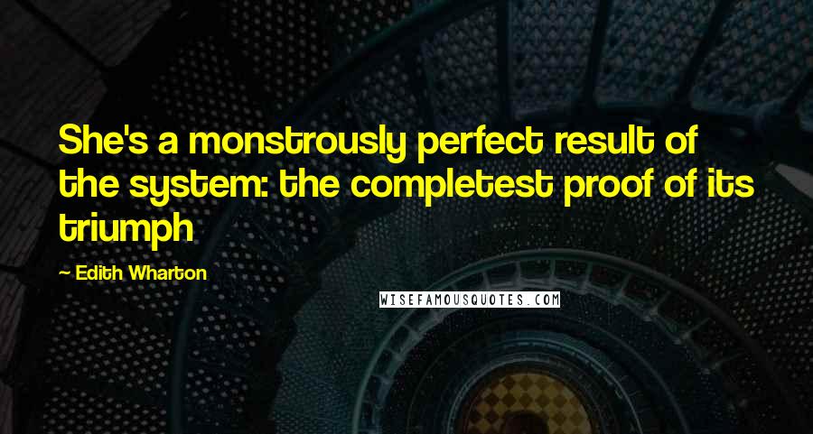 Edith Wharton Quotes: She's a monstrously perfect result of the system: the completest proof of its triumph
