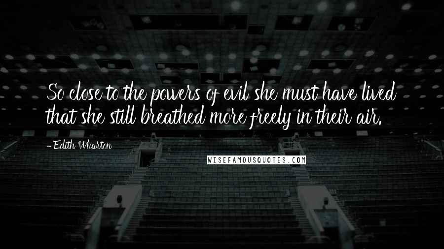 Edith Wharton Quotes: So close to the powers of evil she must have lived that she still breathed more freely in their air.