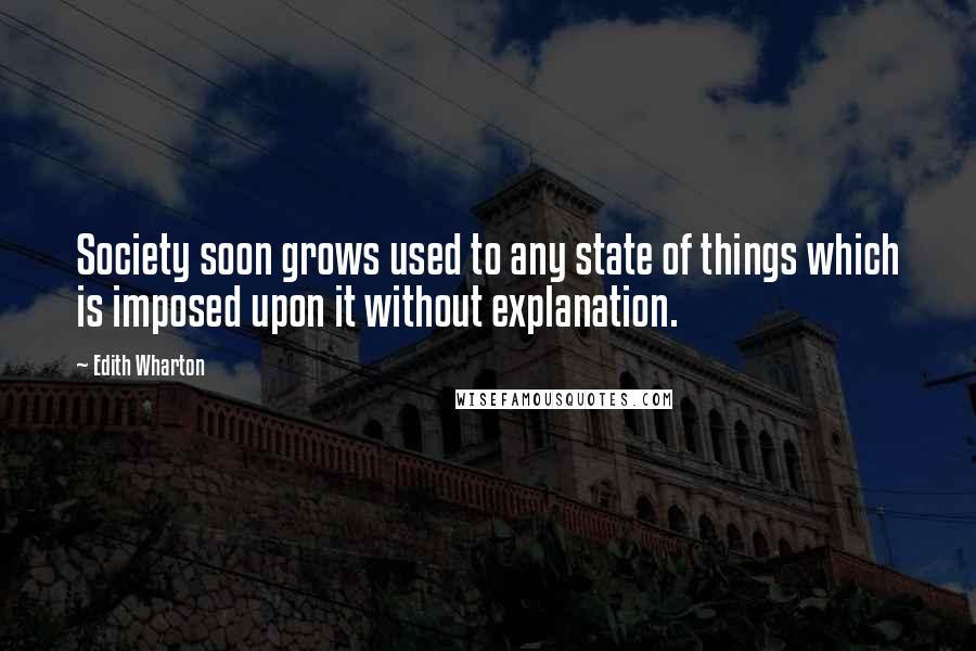 Edith Wharton Quotes: Society soon grows used to any state of things which is imposed upon it without explanation.