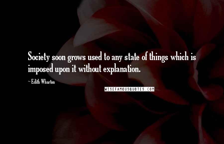 Edith Wharton Quotes: Society soon grows used to any state of things which is imposed upon it without explanation.