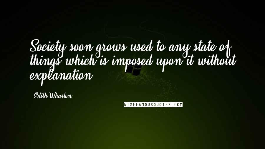 Edith Wharton Quotes: Society soon grows used to any state of things which is imposed upon it without explanation.