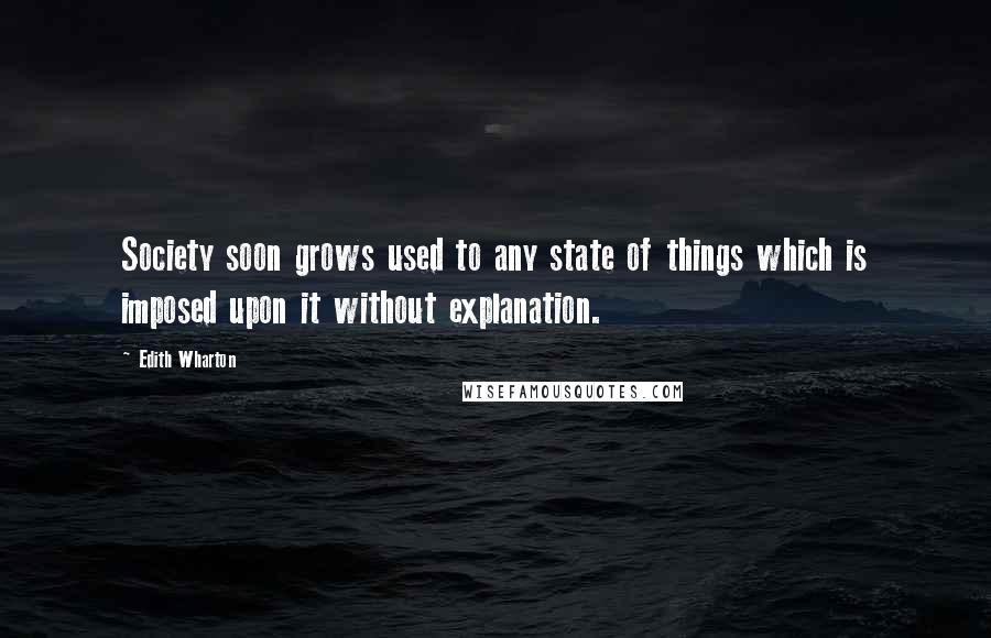 Edith Wharton Quotes: Society soon grows used to any state of things which is imposed upon it without explanation.