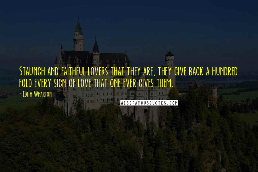 Edith Wharton Quotes: Staunch and faithful lovers that they are, they give back a hundred fold every sign of love that one ever gives them.