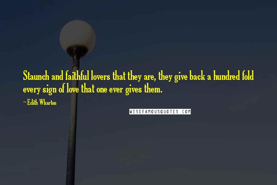 Edith Wharton Quotes: Staunch and faithful lovers that they are, they give back a hundred fold every sign of love that one ever gives them.