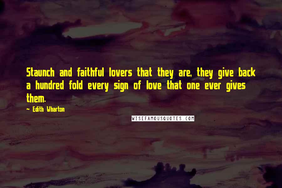 Edith Wharton Quotes: Staunch and faithful lovers that they are, they give back a hundred fold every sign of love that one ever gives them.