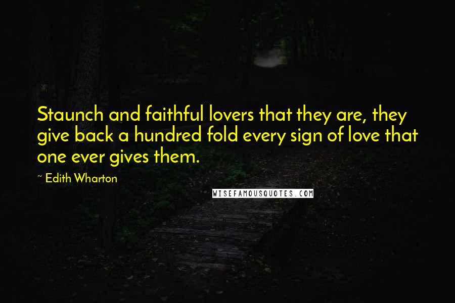 Edith Wharton Quotes: Staunch and faithful lovers that they are, they give back a hundred fold every sign of love that one ever gives them.