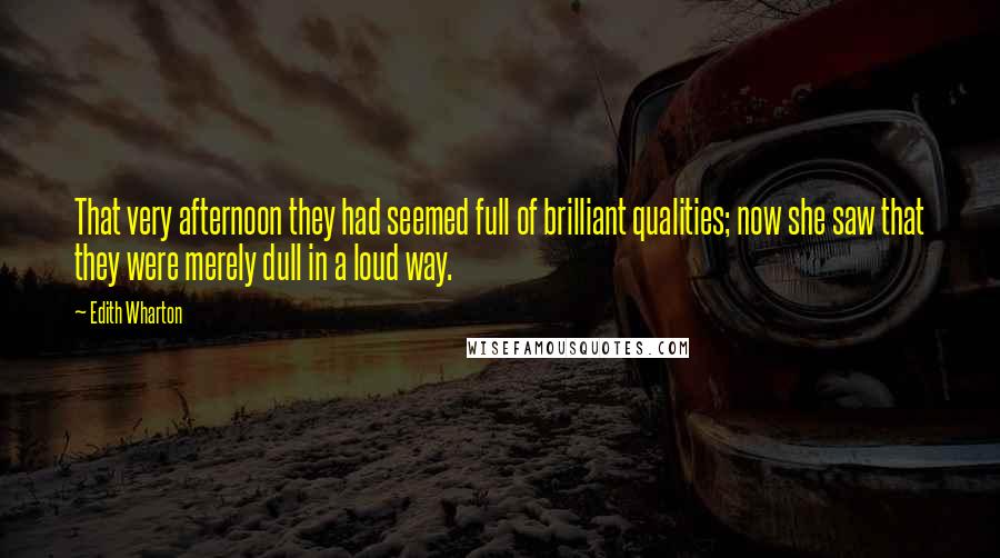 Edith Wharton Quotes: That very afternoon they had seemed full of brilliant qualities; now she saw that they were merely dull in a loud way.