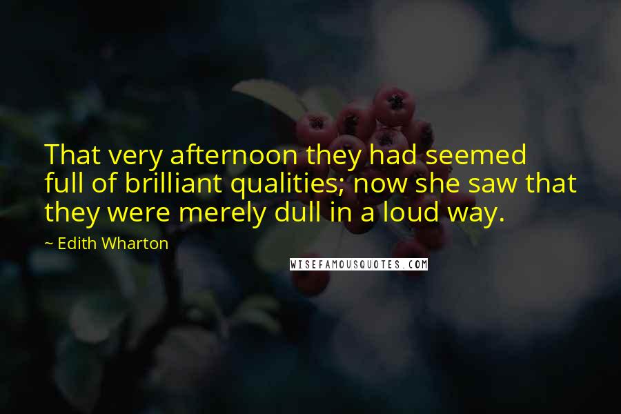 Edith Wharton Quotes: That very afternoon they had seemed full of brilliant qualities; now she saw that they were merely dull in a loud way.