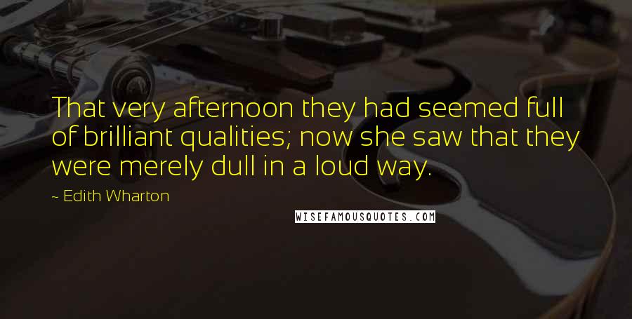 Edith Wharton Quotes: That very afternoon they had seemed full of brilliant qualities; now she saw that they were merely dull in a loud way.