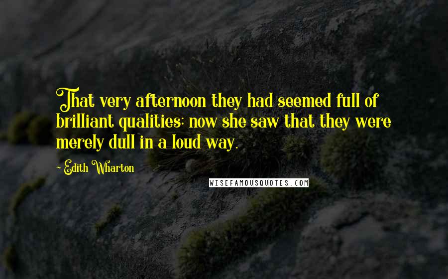 Edith Wharton Quotes: That very afternoon they had seemed full of brilliant qualities; now she saw that they were merely dull in a loud way.