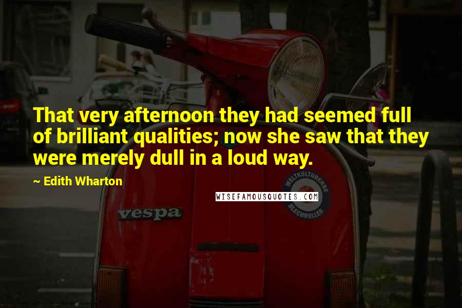 Edith Wharton Quotes: That very afternoon they had seemed full of brilliant qualities; now she saw that they were merely dull in a loud way.