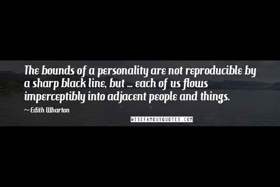 Edith Wharton Quotes: The bounds of a personality are not reproducible by a sharp black line, but ... each of us flows imperceptibly into adjacent people and things.