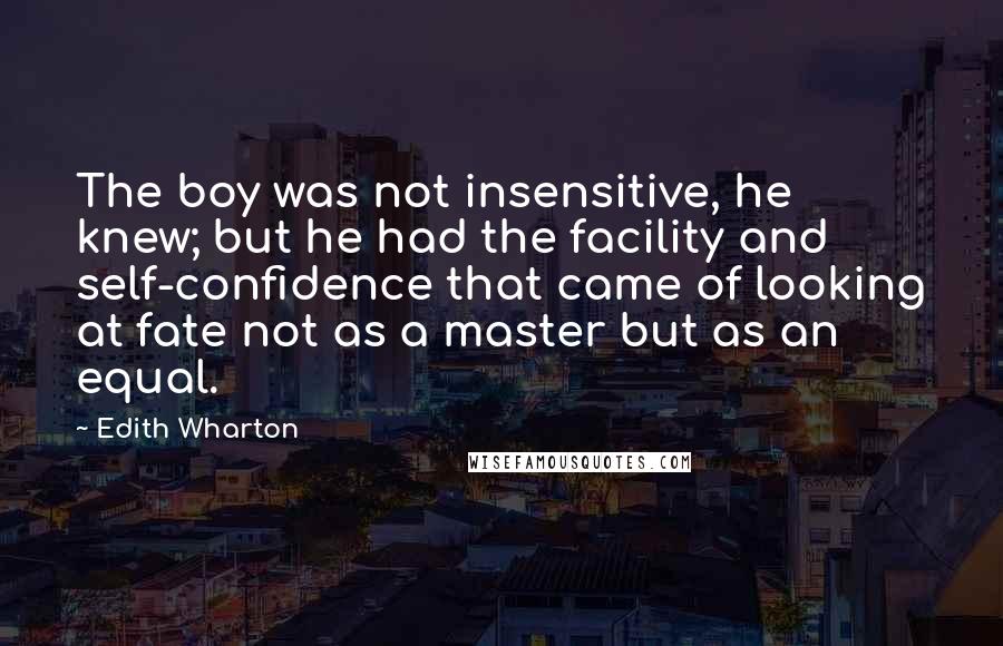 Edith Wharton Quotes: The boy was not insensitive, he knew; but he had the facility and self-confidence that came of looking at fate not as a master but as an equal.