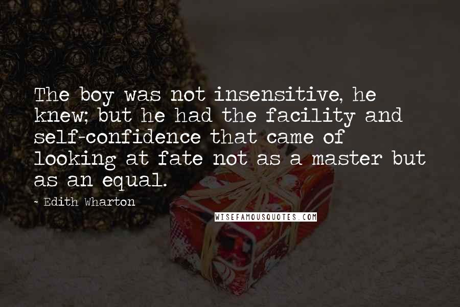 Edith Wharton Quotes: The boy was not insensitive, he knew; but he had the facility and self-confidence that came of looking at fate not as a master but as an equal.