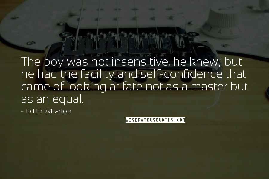 Edith Wharton Quotes: The boy was not insensitive, he knew; but he had the facility and self-confidence that came of looking at fate not as a master but as an equal.