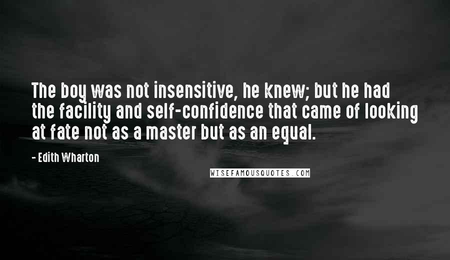 Edith Wharton Quotes: The boy was not insensitive, he knew; but he had the facility and self-confidence that came of looking at fate not as a master but as an equal.